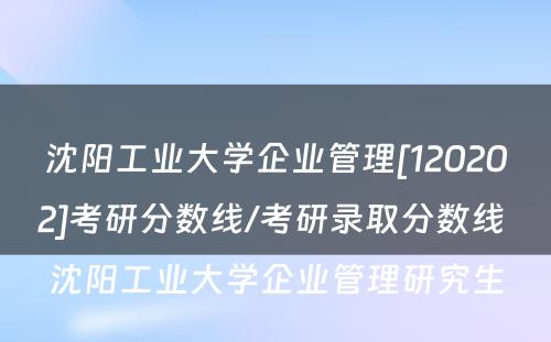 沈阳工业大学企业管理[120202]考研分数线/考研录取分数线 沈阳工业大学企业管理研究生