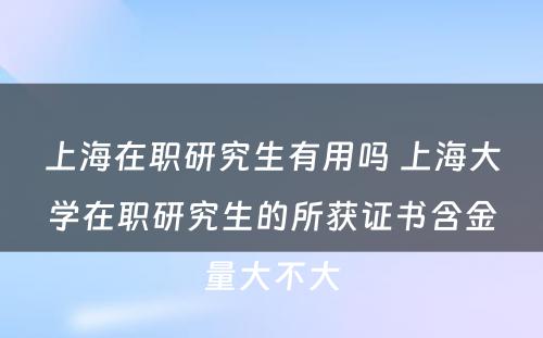 上海在职研究生有用吗 上海大学在职研究生的所获证书含金量大不大