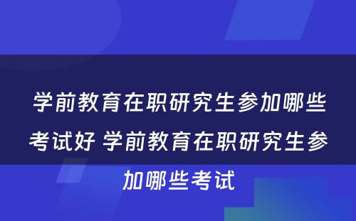 学前教育在职研究生参加哪些考试好 学前教育在职研究生参加哪些考试