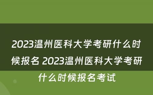 2023温州医科大学考研什么时候报名 2023温州医科大学考研什么时候报名考试