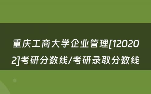 重庆工商大学企业管理[120202]考研分数线/考研录取分数线