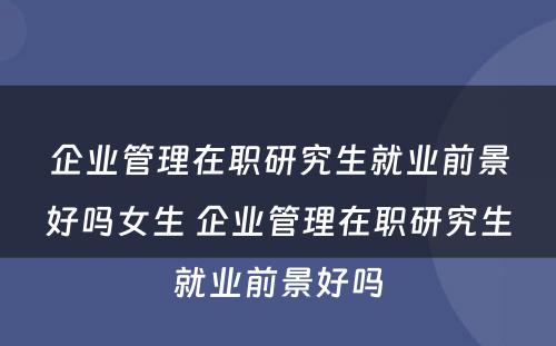 企业管理在职研究生就业前景好吗女生 企业管理在职研究生就业前景好吗