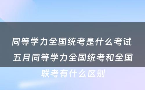 同等学力全国统考是什么考试 五月同等学力全国统考和全国联考有什么区别