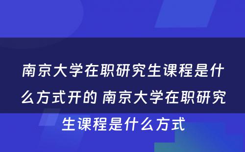 南京大学在职研究生课程是什么方式开的 南京大学在职研究生课程是什么方式