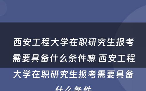 西安工程大学在职研究生报考需要具备什么条件嘛 西安工程大学在职研究生报考需要具备什么条件