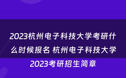 2023杭州电子科技大学考研什么时候报名 杭州电子科技大学2023考研招生简章