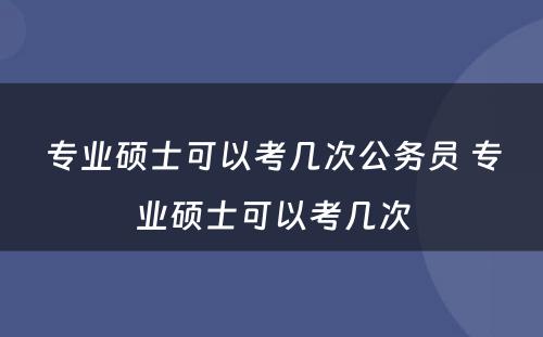 专业硕士可以考几次公务员 专业硕士可以考几次