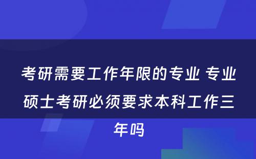 考研需要工作年限的专业 专业硕士考研必须要求本科工作三年吗