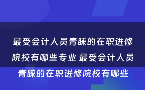 最受会计人员青睐的在职进修院校有哪些专业 最受会计人员青睐的在职进修院校有哪些