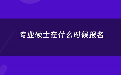  专业硕士在什么时候报名