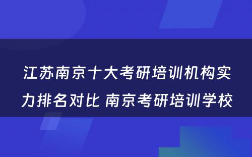 江苏南京十大考研培训机构实力排名对比 南京考研培训学校