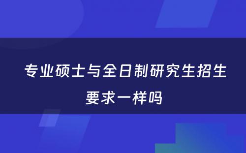  专业硕士与全日制研究生招生要求一样吗