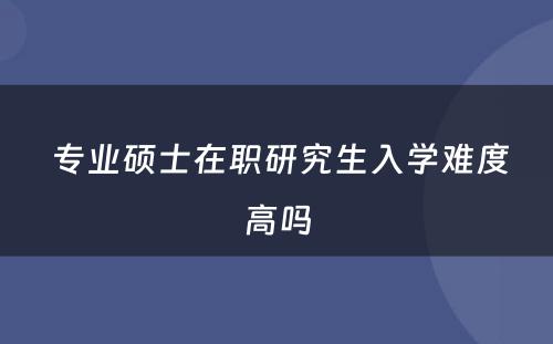  专业硕士在职研究生入学难度高吗