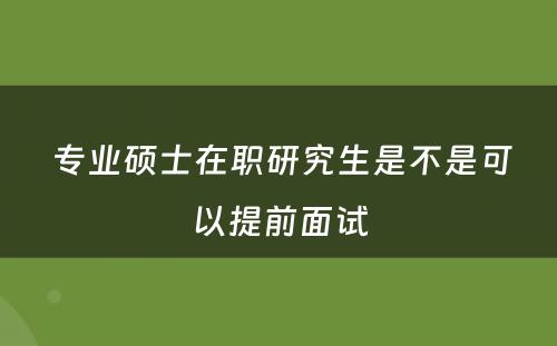  专业硕士在职研究生是不是可以提前面试