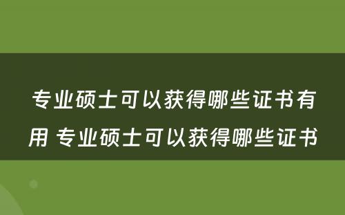 专业硕士可以获得哪些证书有用 专业硕士可以获得哪些证书