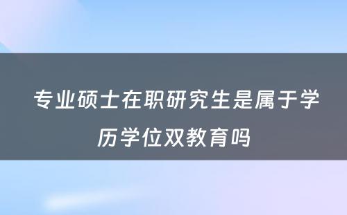  专业硕士在职研究生是属于学历学位双教育吗