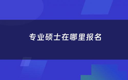  专业硕士在哪里报名