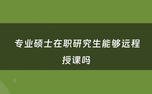  专业硕士在职研究生能够远程授课吗