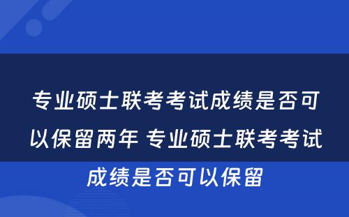 专业硕士联考考试成绩是否可以保留两年 专业硕士联考考试成绩是否可以保留