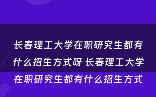 长春理工大学在职研究生都有什么招生方式呀 长春理工大学在职研究生都有什么招生方式