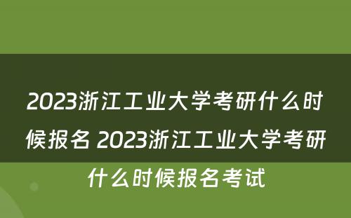 2023浙江工业大学考研什么时候报名 2023浙江工业大学考研什么时候报名考试