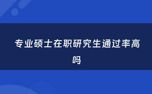  专业硕士在职研究生通过率高吗