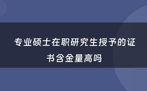  专业硕士在职研究生授予的证书含金量高吗