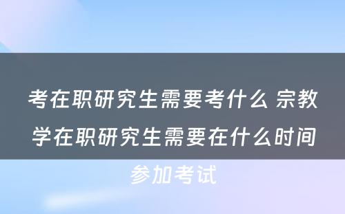 考在职研究生需要考什么 宗教学在职研究生需要在什么时间参加考试