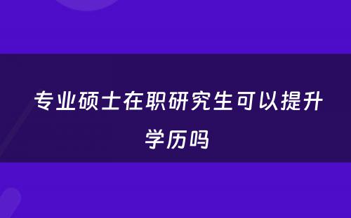  专业硕士在职研究生可以提升学历吗