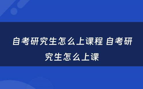 自考研究生怎么上课程 自考研究生怎么上课