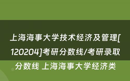 上海海事大学技术经济及管理[120204]考研分数线/考研录取分数线 上海海事大学经济类