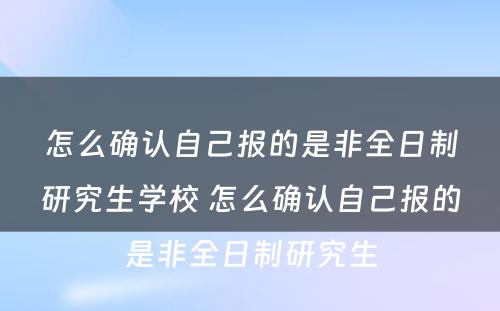 怎么确认自己报的是非全日制研究生学校 怎么确认自己报的是非全日制研究生