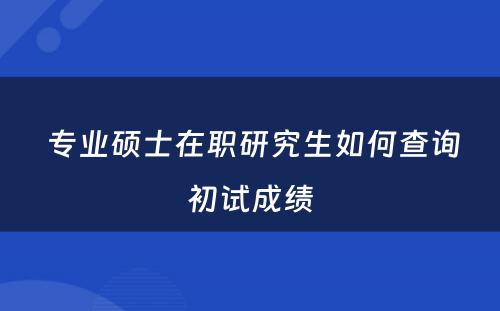  专业硕士在职研究生如何查询初试成绩