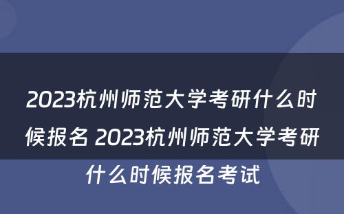 2023杭州师范大学考研什么时候报名 2023杭州师范大学考研什么时候报名考试