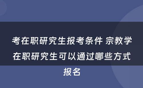 考在职研究生报考条件 宗教学在职研究生可以通过哪些方式报名