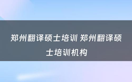 郑州翻译硕士培训 郑州翻译硕士培训机构