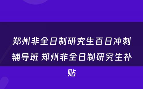 郑州非全日制研究生百日冲刺辅导班 郑州非全日制研究生补贴