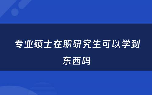  专业硕士在职研究生可以学到东西吗