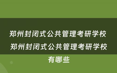 郑州封闭式公共管理考研学校 郑州封闭式公共管理考研学校有哪些