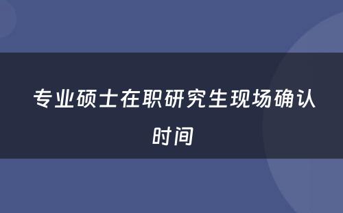  专业硕士在职研究生现场确认时间