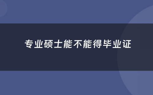  专业硕士能不能得毕业证