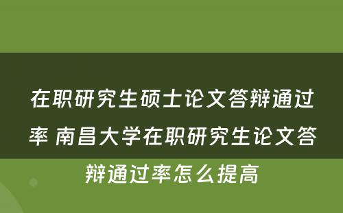 在职研究生硕士论文答辩通过率 南昌大学在职研究生论文答辩通过率怎么提高