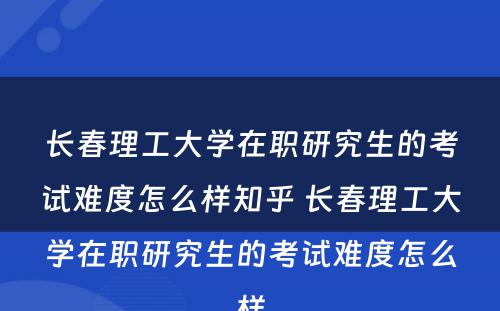 长春理工大学在职研究生的考试难度怎么样知乎 长春理工大学在职研究生的考试难度怎么样