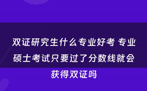 双证研究生什么专业好考 专业硕士考试只要过了分数线就会获得双证吗