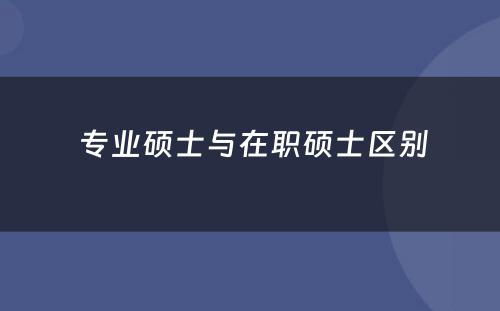  专业硕士与在职硕士区别