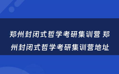 郑州封闭式哲学考研集训营 郑州封闭式哲学考研集训营地址