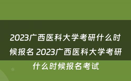 2023广西医科大学考研什么时候报名 2023广西医科大学考研什么时候报名考试