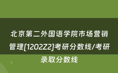 北京第二外国语学院市场营销管理[1202Z2]考研分数线/考研录取分数线