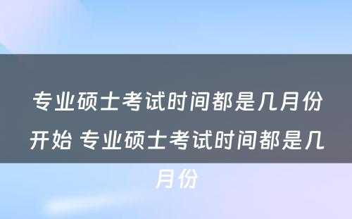 专业硕士考试时间都是几月份开始 专业硕士考试时间都是几月份