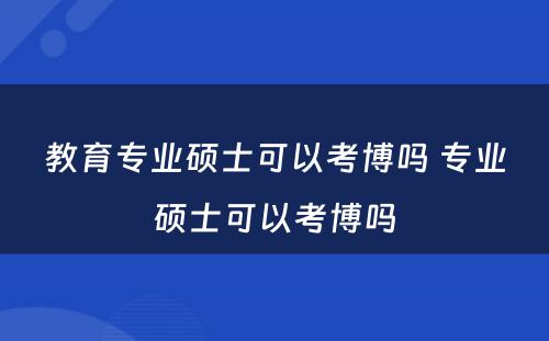 教育专业硕士可以考博吗 专业硕士可以考博吗